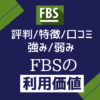 FBS【評判/特徴まとめ】強み弱みからｴﾌﾋﾞｰｴｽの利用価値を評価する